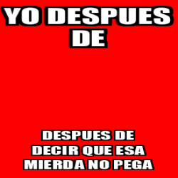 Meme Personalizado Yo Despues De Despues De Decir Que Esa Mierda No