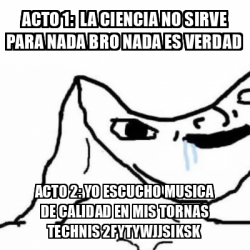 Meme Personalizado Acto 1 La Ciencia No Sirve Para Nada Bro Nada Es