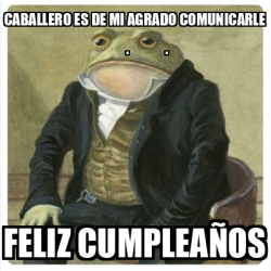 Meme Personalizado Caballero Es De Mi Agrado Comunicarle Feliz