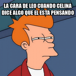 Meme Futurama Fry La Cara De Leo Cuando Celina Dice Algo Que El Esta