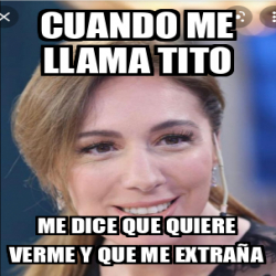 Meme Personalizado Cuando Me Llama Tito Me Dice Que Quiere Verme Y