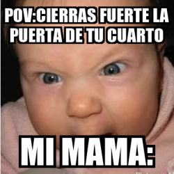 Meme Bebe Furioso Pov Cierras Fuerte La Puerta De Tu Cuarto Mi Mama