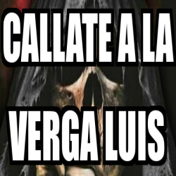 Meme Personalizado CALLATE A LA VERGA LUIS 32493619