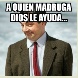 Meme Mr Bean A Quien Madruga Dios Le Ayuda