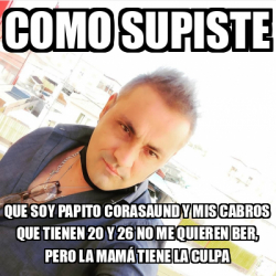 Meme Personalizado Como Supiste Que Soy Papito Corasaund Y Mis Cabros