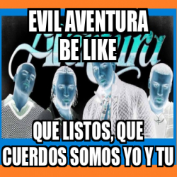 Meme Personalizado Evil Aventura Be Like Que Listos Que Cuerdos