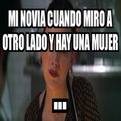 Meme Personalizado Mi Novia Cuando Miro A Otro Lado Y Hay Una Mujer