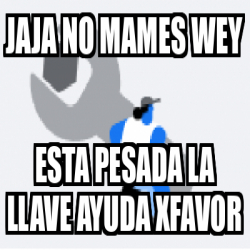 Meme Personalizado Jaja No Mames Wey Esta Pesada La Llave Ayuda