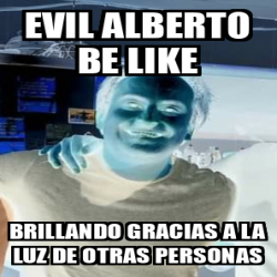 Meme Personalizado Evil Alberto Be Like Brillando Gracias A La Luz De