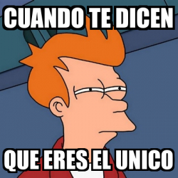 Meme Futurama Fry Cuando Te Dicen Que Eres El Unico 32531066