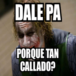 Meme Personalizado DALE PA PORQUE TAN CALLADO 32532617