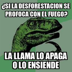 Meme Filosoraptor Si La Desforestacion Se Profoca Con El Fuego La