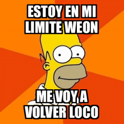 Meme Homer Estoy En Mi Limite Weon Me Voy A Volver Loco 32552596