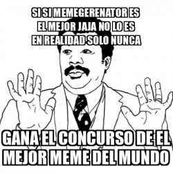 Meme Ay Si Si Si Memegerenator Es El Mejor Jaja No Lo Es En Realidad