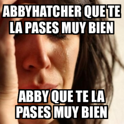 Meme Problems Abbyhatcher Que Te La Pases Muy Bien ABBY Que Te La