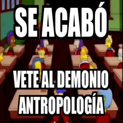 Meme Personalizado SE ACABÓ VETE AL DEMONIO ANTROPOLOGÍA 32093240