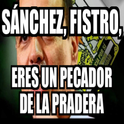 Meme Personalizado S Nchez Fistro Eres Un Pecador De La Pradera