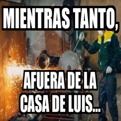 Meme Personalizado Mientras Tanto Afuera De La Casa De Luis