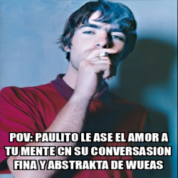 Meme Personalizado Pov Paulito Le Ase El Amor A Tu Mente Cn Su