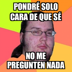 Meme Friki Pondr Solo Cara De Que S No Me Pregunten Nada