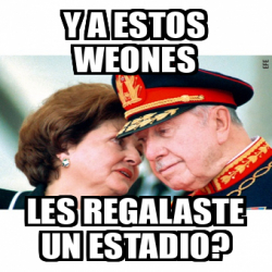 Meme Personalizado Y A Estos Weones Les Regalaste Un Estadio 33121601