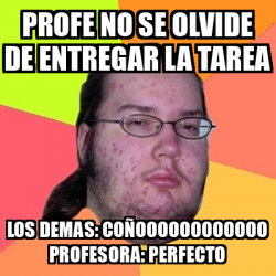 Meme Friki Profe No Se Olvide De Entregar La Tarea Los Demas