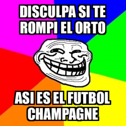 Meme Troll Disculpa Si Te Rompi El Orto Asi Es El Futbol Champagne