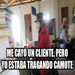 Meme Personalizado Me Cay Un Cliente Pero Yo Estaba Tragando Camote