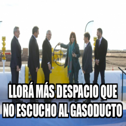 Meme Personalizado Llorá más despacio que no escucho al gasoducto