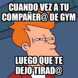 Meme Futurama Fry Cuando Vez A Tu Compa Er De Gym Luego Que Te Dejo