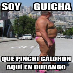 Meme Personalizado soy guicha Que pinchi caloron aquí en durango