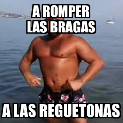 Meme Personalizado A Romper Las Bragas A Las Reguetonas