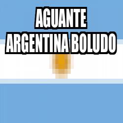 Meme Personalizado Aguante ARGENTINA BOLUDO 33147427