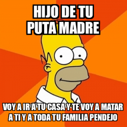 Meme Homer Hijo De Tu Puta Madre Voy A Ir A Tu Casa Y Te Voy A Matar