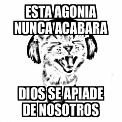 Meme Personalizado ESTA AGONIA NUNCA ACABARA DIOS SE APIADE DE