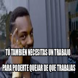 Meme Personalizado T Tambi N Necesitas Un Trabajo Para Poderte