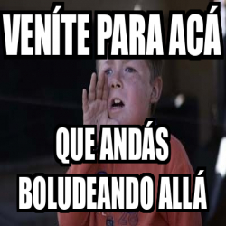 Meme Personalizado Veníte para acá Que andás boludeando allá 33169942