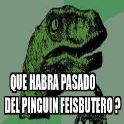 Meme Personalizado Que Habra Pasado Del Pinguin Feisbutero