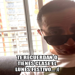 Meme Personalizado TE RECUERDAN Q TIENES CLASE EL LUNES FESTIVO