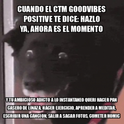 Meme Personalizado Cuando El Ctm Goodvibes Positive Te Dice Hazlo Ya