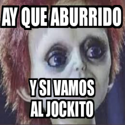 Meme Personalizado Ay Que Aburrido Y Si Vamos Al Jockito 33186131