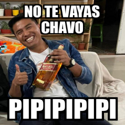 Meme Personalizado No Te Vayas Chavo Pipipipipi