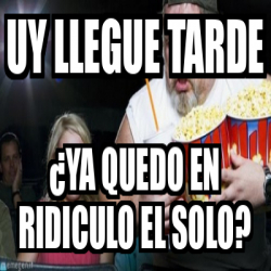 Meme Personalizado Uy Llegue Tarde Ya Quedo En Ridiculo El Solo