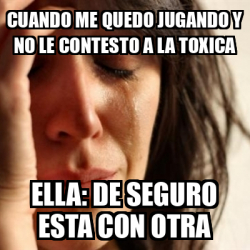 Meme Problems Cuando Me Quedo Jugando Y No Le Contesto A La Toxica