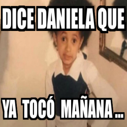 Meme Personalizado Dice daniela que ya tocó mañana 33189824