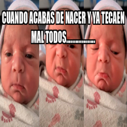 Meme Personalizado Cuando Acabas De Nacer Y Ya Tecaen Mal Todos