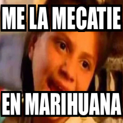 Meme Personalizado Me La Mecatie En Marihuana