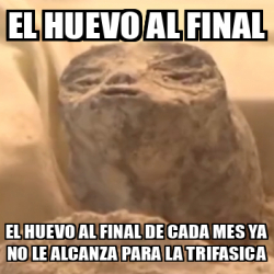 Meme Personalizado EL HUEVO AL FINAL EL HUEVO AL FINAL DE CADA MES YA