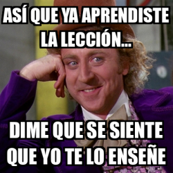 Meme Willy Wonka As Que Ya Aprendiste La Lecci N Dime Que Se