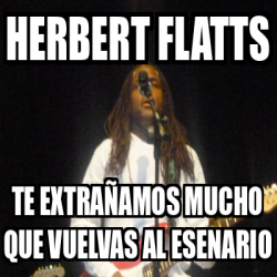 Meme Personalizado HERBERT FLATTS Te extrañamos Mucho que vuelvas al